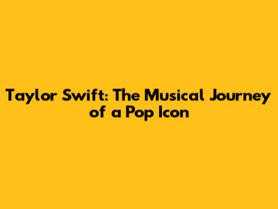 Taylor Swift: The Musical Journey of a Pop Icon