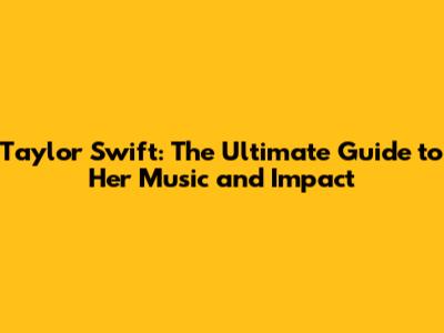 Taylor Swift: The Ultimate Guide to Her Music and Impact