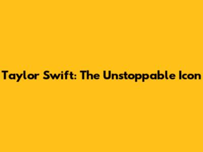 Taylor Swift: The Unstoppable Icon
