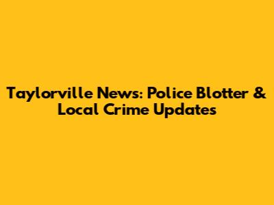 Taylorville News: Police Blotter & Local Crime Updates