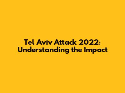 Tel Aviv Attack 2022: Understanding the Impact
