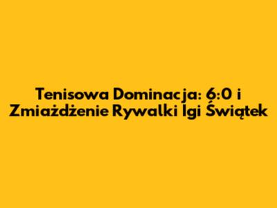 Tenisowa Dominacja: 6:0 i Zmiażdżenie Rywalki Igi Świątek