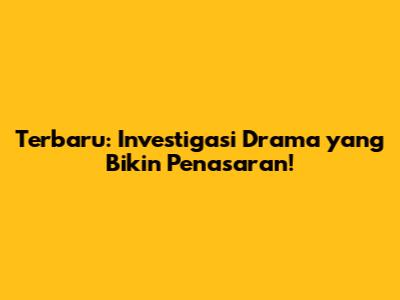 Terbaru: Investigasi Drama yang Bikin Penasaran!