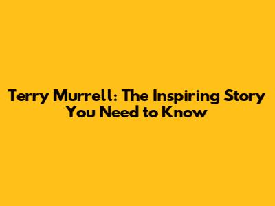 Terry Murrell: The Inspiring Story You Need to Know