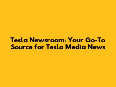 Tesla Newsroom: Your Go-To Source for Tesla Media News