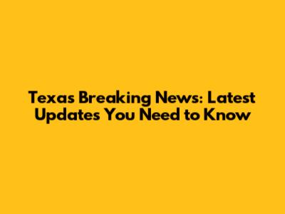Texas Breaking News: Latest Updates You Need to Know