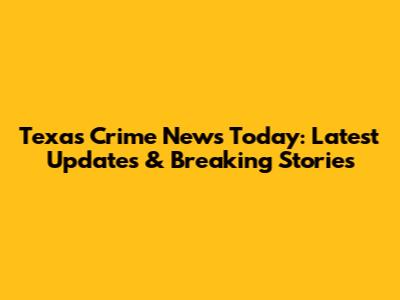 Texas Crime News Today: Latest Updates & Breaking Stories