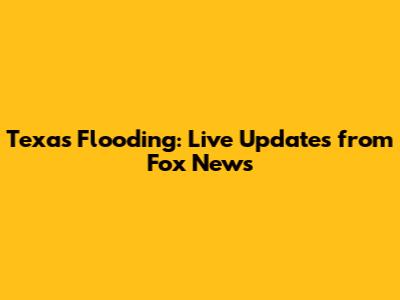 Texas Flooding: Live Updates from Fox News