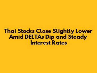 Thai Stocks Close Slightly Lower Amid DELTA's Dip and Steady Interest Rates
