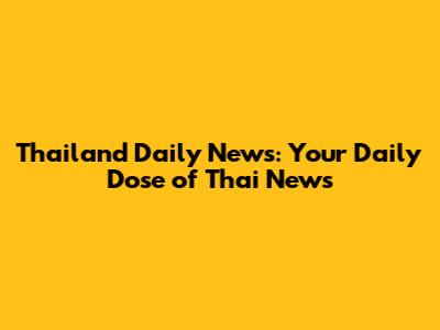 Thailand Daily News: Your Daily Dose of Thai News