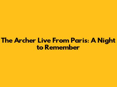 The Archer Live From Paris: A Night to Remember