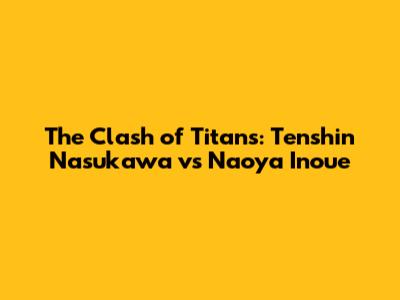 The Clash of Titans: Tenshin Nasukawa vs Naoya Inoue