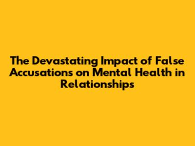 The Devastating Impact of False Accusations on Mental Health in Relationships