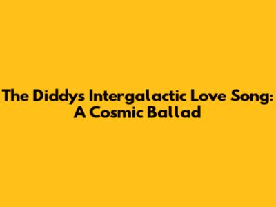 The Diddy's Intergalactic Love Song: A Cosmic Ballad