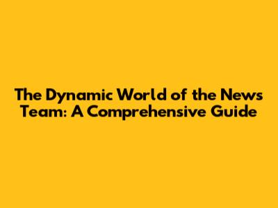 The Dynamic World of the News Team: A Comprehensive Guide