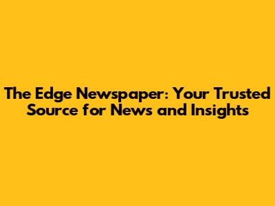 The Edge Newspaper: Your Trusted Source for News and Insights