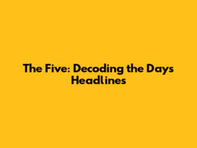 The Five: Decoding the Day's Headlines
