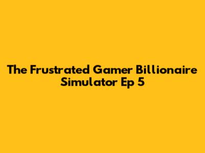 The Frustrated Gamer Billionaire Simulator Ep 5