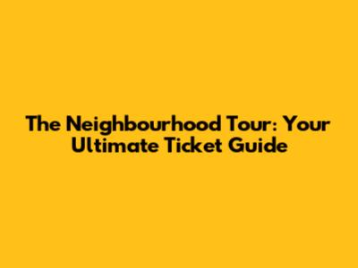The Neighbourhood Tour: Your Ultimate Ticket Guide