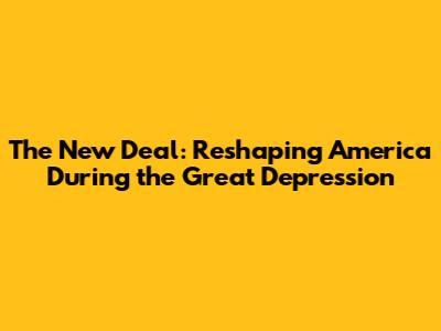 The New Deal: Reshaping America During the Great Depression