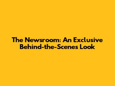 The Newsroom: An Exclusive Behind-the-Scenes Look