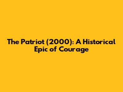 The Patriot (2000): A Historical Epic of Courage