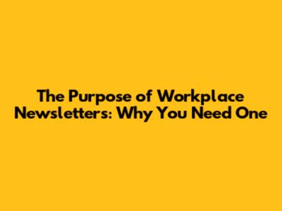 The Purpose of Workplace Newsletters: Why You Need One