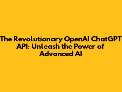 The Revolutionary OpenAI ChatGPT API: Unleash the Power of Advanced AI