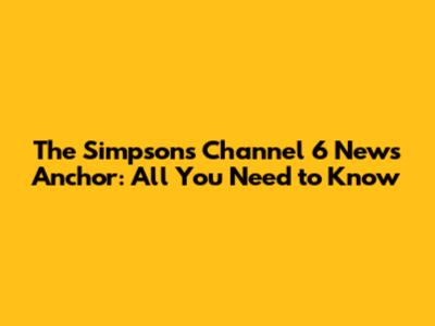 The Simpsons' Channel 6 News Anchor: All You Need to Know