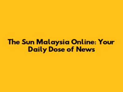 The Sun Malaysia Online: Your Daily Dose of News