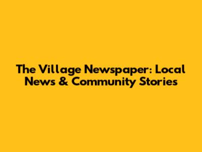 The Village Newspaper: Local News & Community Stories