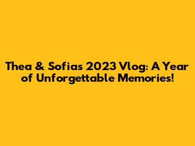 Thea & Sofia's 2023 Vlog: A Year of Unforgettable Memories!