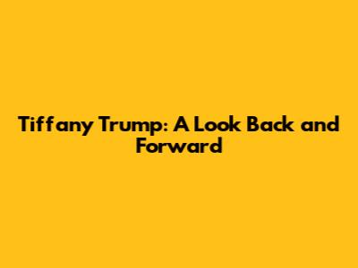Tiffany Trump: A Look Back and Forward