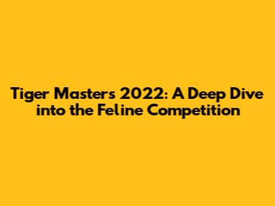 Tiger Masters 2022: A Deep Dive into the Feline Competition