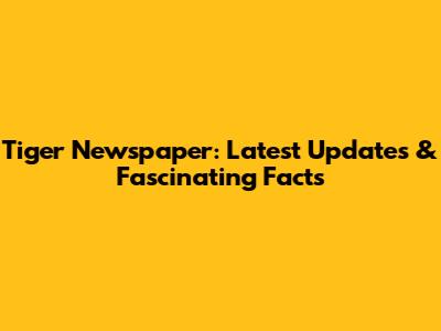 Tiger Newspaper: Latest Updates & Fascinating Facts