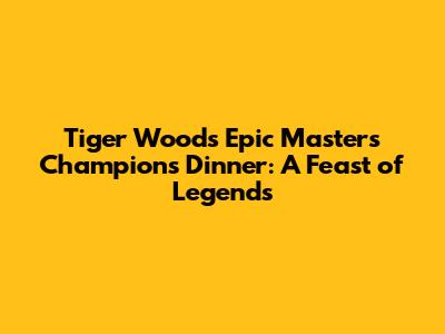 Tiger Woods' Epic Masters Champions Dinner: A Feast of Legends