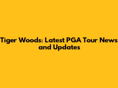 Tiger Woods: Latest PGA Tour News and Updates