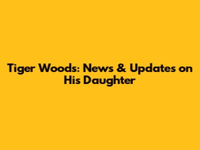 Tiger Woods: News & Updates on His Daughter