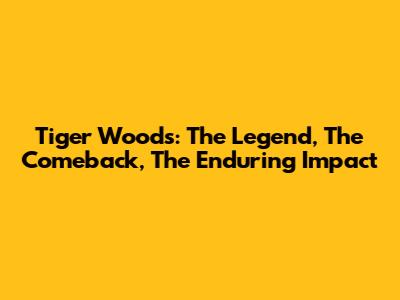 Tiger Woods: The Legend, The Comeback, The Enduring Impact
