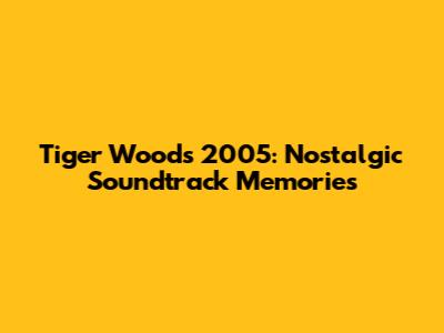 Tiger Woods 2005: Nostalgic Soundtrack Memories