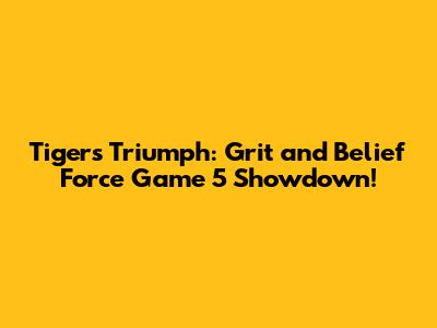 Tigers Triumph: Grit and Belief Force Game 5 Showdown!