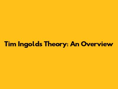 Tim Ingold's Theory: An Overview