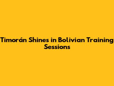 Timorán Shines in Bolivian Training Sessions