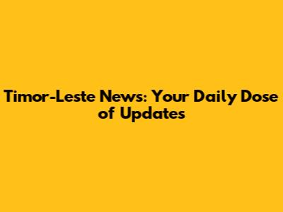 Timor-Leste News: Your Daily Dose of Updates