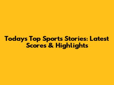Today's Top Sports Stories: Latest Scores & Highlights