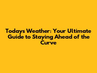 Today's Weather: Your Ultimate Guide to Staying Ahead of the Curve