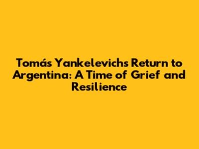 Tomás Yankelevich's Return to Argentina: A Time of Grief and Resilience