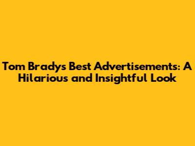 Tom Brady's Best Advertisements: A Hilarious and Insightful Look