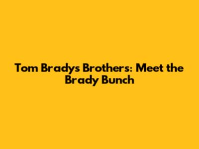 Tom Brady's Brothers: Meet the Brady Bunch