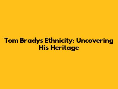 Tom Brady's Ethnicity: Uncovering His Heritage